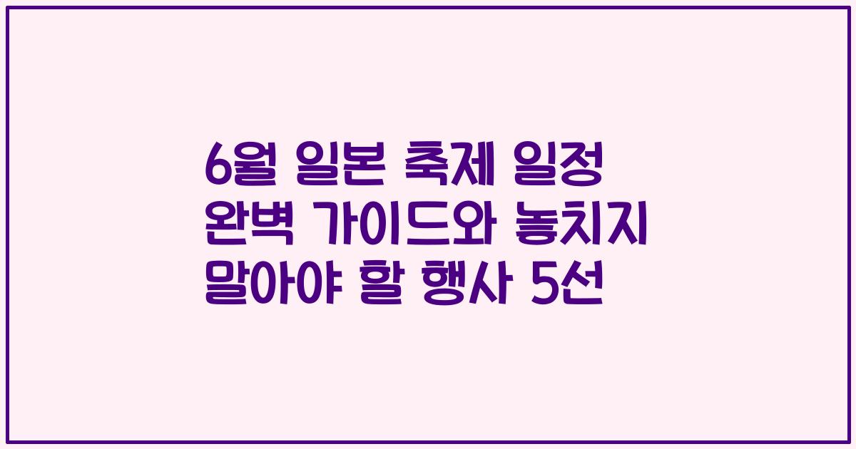 6월 일본 축제 일정 완벽 가이드와 놓치지 말아야 할 행사 5선