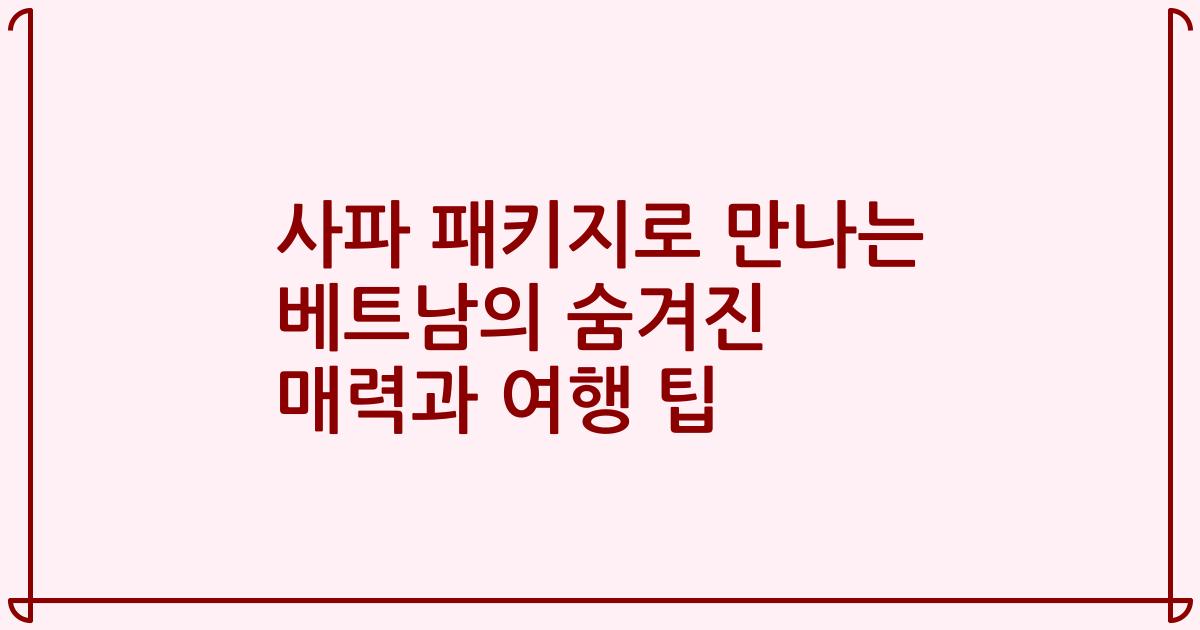 사파 패키지로 만나는 베트남의 숨겨진 매력과 여행 팁