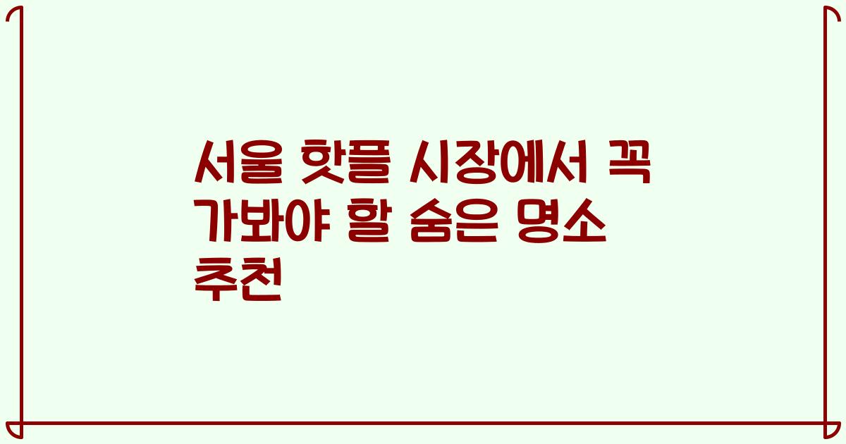 서울 핫플 시장에서 꼭 가봐야 할 숨은 명소 추천