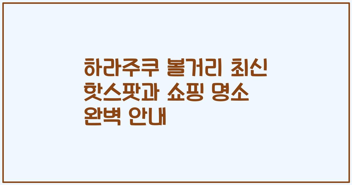 하라주쿠 볼거리 최신 핫스팟과 쇼핑 명소 완벽 안내