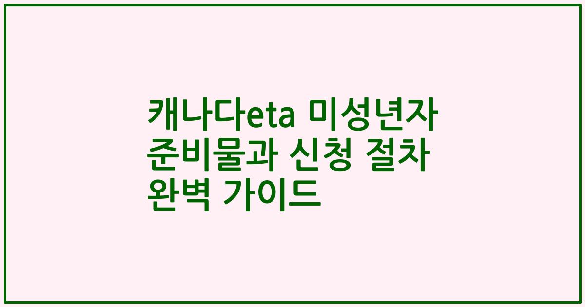 캐나다eta 미성년자 준비물과 신청 절차 완벽 가이드