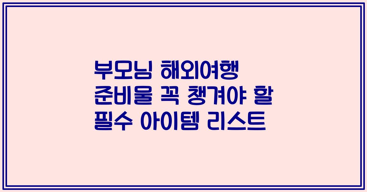 부모님 해외여행 준비물 꼭 챙겨야 할 필수 아이템 리스트