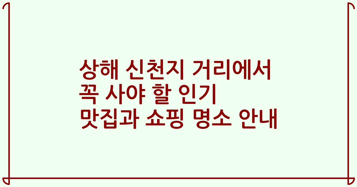 상해 신천지 거리에서 꼭 사야 할 인기 맛집과 쇼핑 명소 안내