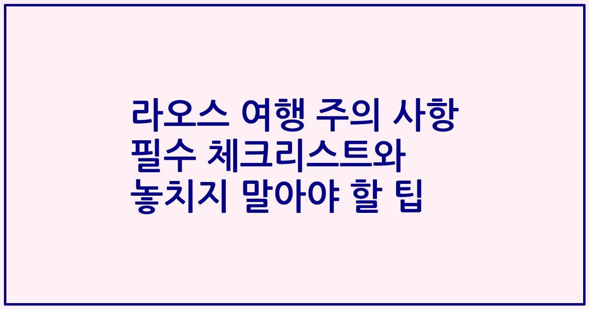 라오스 여행 주의 사항 필수 체크리스트와 놓치지 말아야 할 팁