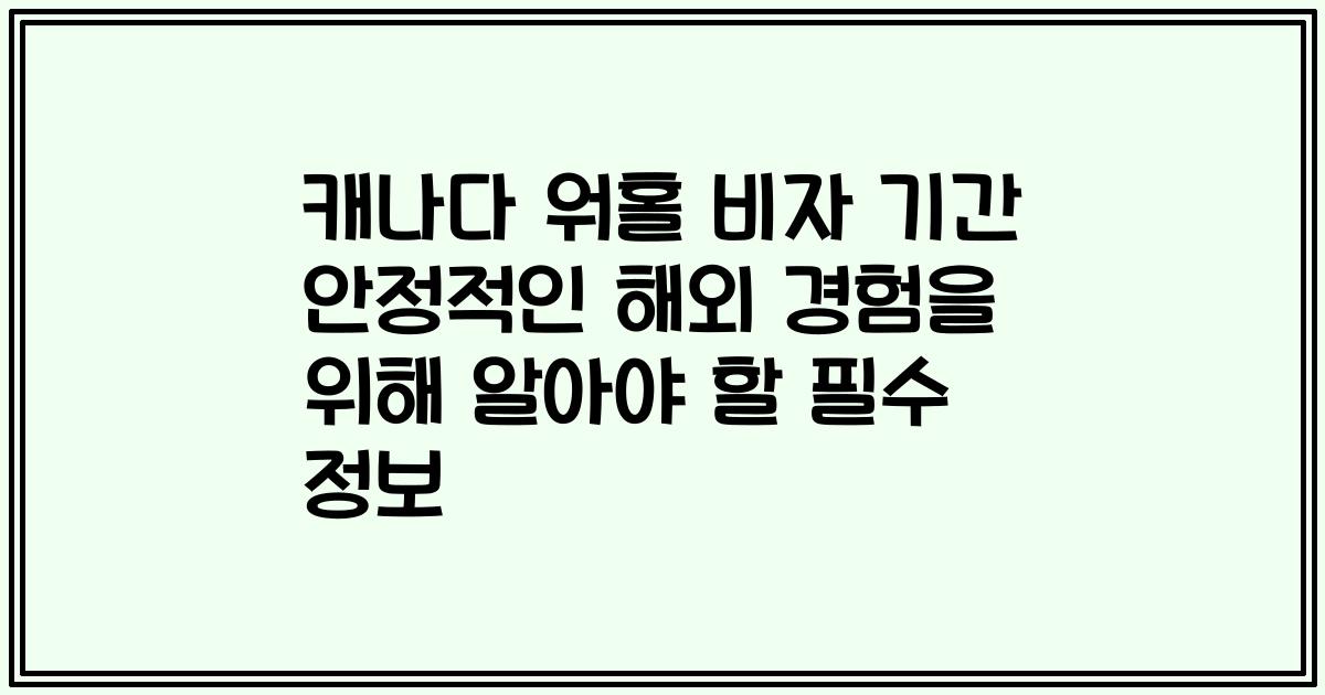 캐나다 워홀 비자 기간 안정적인 해외 경험을 위해 알아야 할 필수 정보