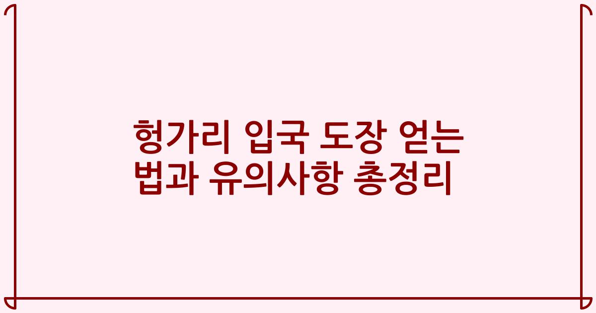 헝가리 입국 도장 얻는 법과 유의사항 총정리