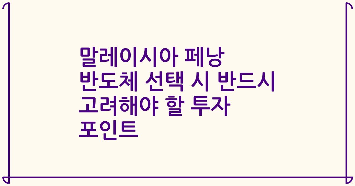 말레이시아 페낭 반도체 선택 시 반드시 고려해야 할 투자 포인트