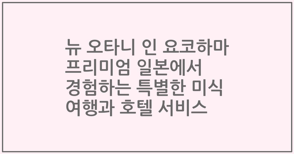 뉴 오타니 인 요코하마 프리미엄 일본에서 경험하는 특별한 미식 여행과 호텔 서비스