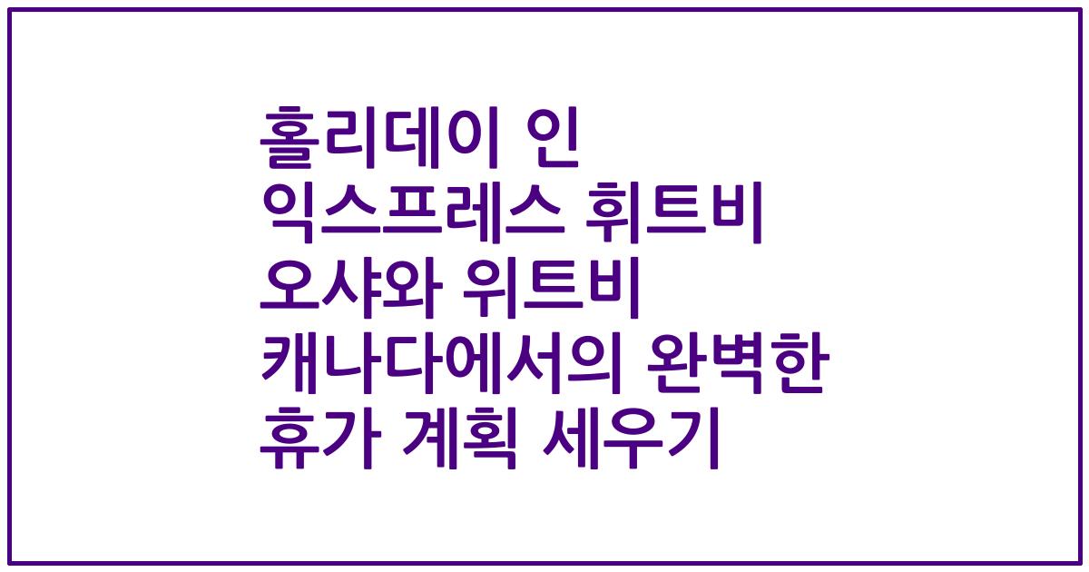 홀리데이 인 익스프레스 휘트비 오샤와 위트비 캐나다에서의 완벽한 휴가 계획 세우기